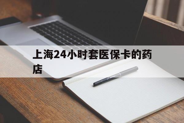 平阳最新上海24小时套医保卡的药店方法分析(最方便真实的平阳上海刷医保卡的药店方法)