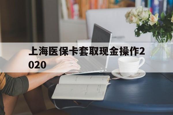 平阳最新上海医保卡套取现金操作2020方法分析(最方便真实的平阳上海医保卡套取现金操作2020年方法)