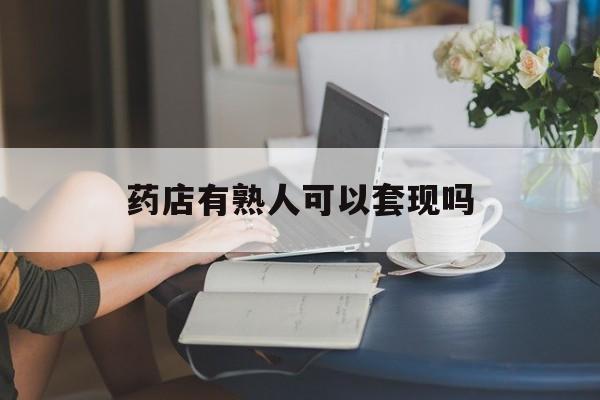 平阳最新药店有熟人可以套现吗方法分析(最方便真实的平阳药店有熟人可以套现吗现在方法)