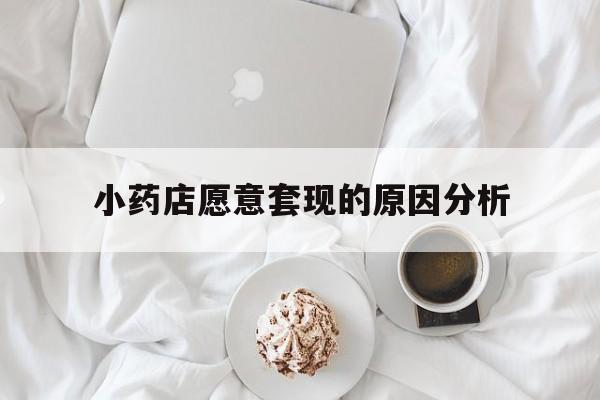 平阳最新小药店愿意套现的原因分析方法分析(最方便真实的平阳小药店愿意套现的原因分析怎么写方法)