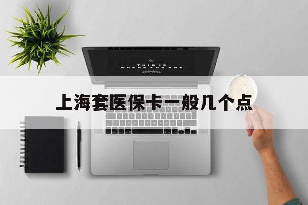 平阳最新上海套医保卡一般几个点方法分析(最方便真实的平阳上海医保卡套取现金操作2020方法)
