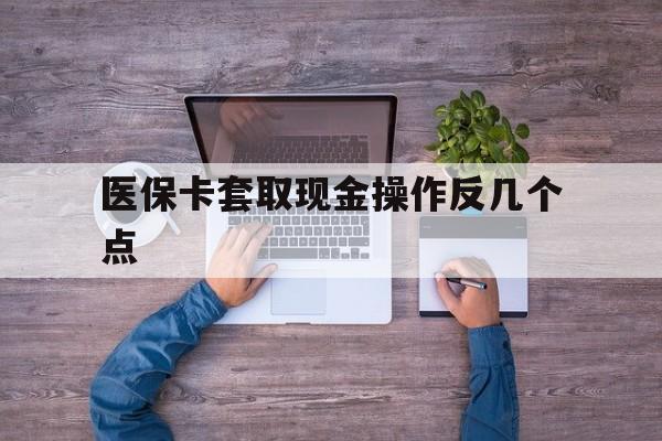 平阳最新医保卡套取现金操作反几个点方法分析(最方便真实的平阳医保卡套取现金对个人什么影响方法)
