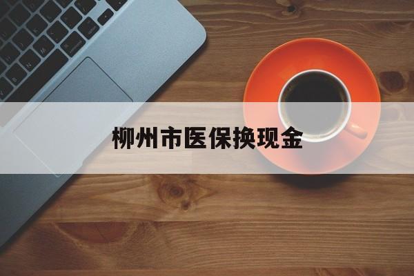 平阳最新柳州市医保换现金方法分析(最方便真实的平阳柳州医保取现方法)