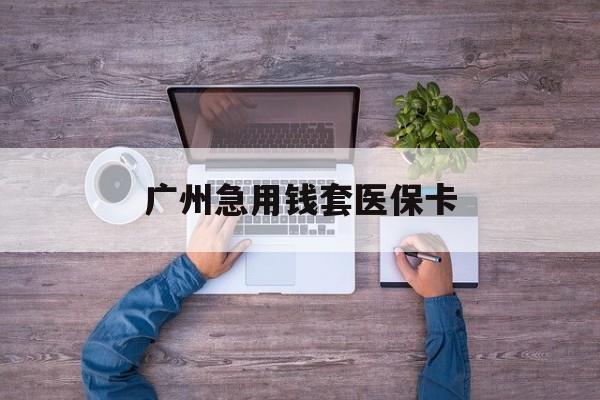 平阳最新广州急用钱套医保卡方法分析(最方便真实的平阳广州医保卡套取现金哪里有方法)