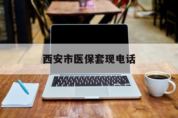 平阳最新西安市医保套现电话方法分析(最方便真实的平阳西安市医保套现电话查询方法)