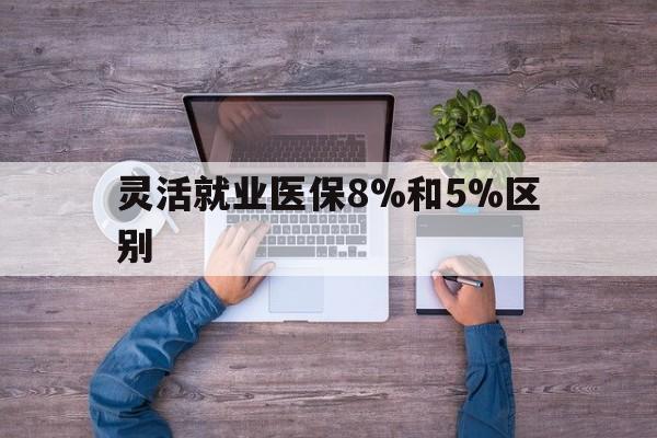 平阳最新灵活就业医保8%和5%区别方法分析(最方便真实的平阳个人灵活就业社保医疗5%和10%的区别方法)