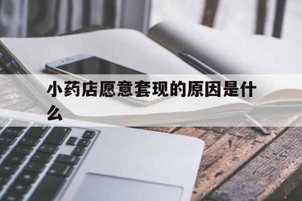 平阳最新小药店愿意套现的原因是什么方法分析(最方便真实的平阳小药店愿意套现的原因是什么呢方法)