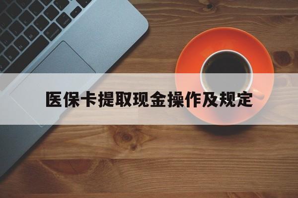 平阳最新医保卡提取现金操作及规定方法分析(最方便真实的平阳医保卡提取现金操作及规定流程方法)