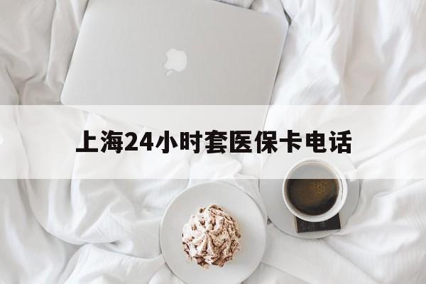 平阳最新上海24小时套医保卡电话方法分析(最方便真实的平阳上海24小时套医保卡电话是多少方法)
