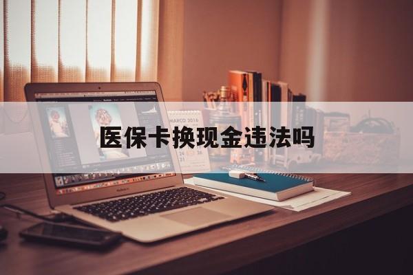平阳最新医保卡换现金违法吗方法分析(最方便真实的平阳刷医保卡换现金是否构成犯罪方法)