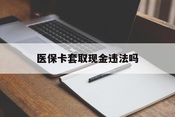平阳最新医保卡套取现金违法吗方法分析(最方便真实的平阳医保卡套取现金违法吗怎么处理方法)