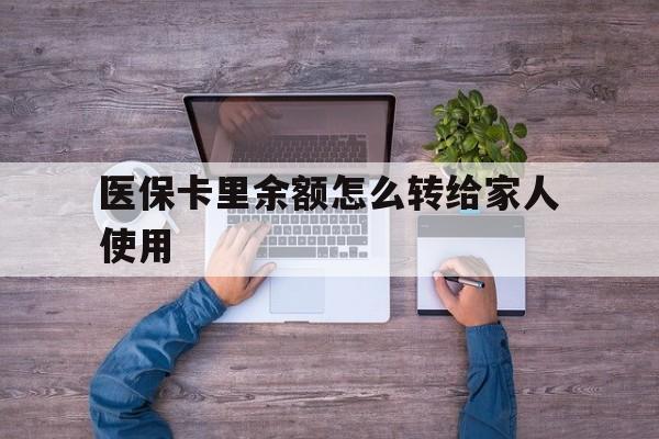 平阳最新医保卡里余额怎么转给家人使用方法分析(最方便真实的平阳医保卡余额如何转移给亲属方法)