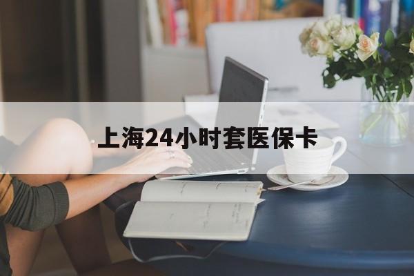 平阳最新上海24小时套医保卡方法分析(最方便真实的平阳上海医保卡套取现金操作2020方法)